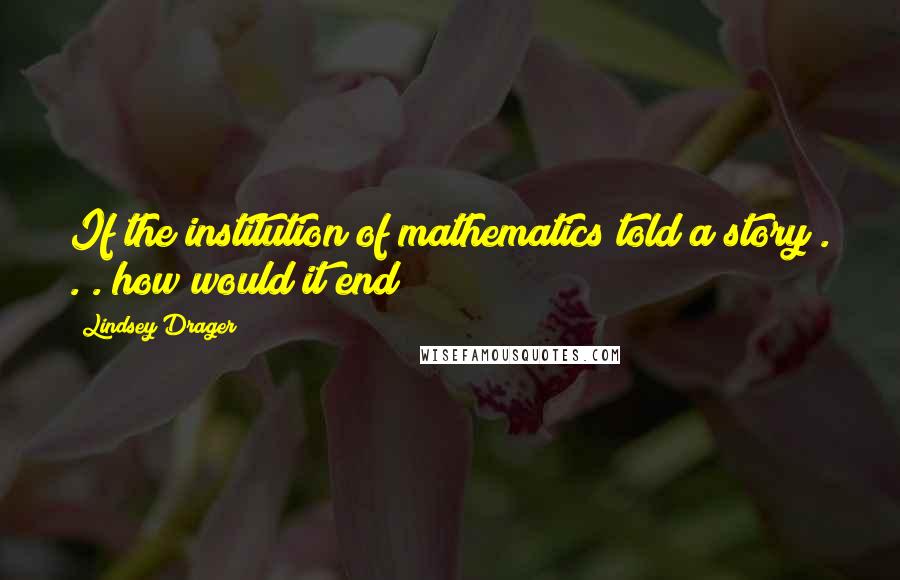 Lindsey Drager quotes: If the institution of mathematics told a story . . . how would it end? Lindsey Drager quotes: If the institution of mathematics told a story . . . how would it end?