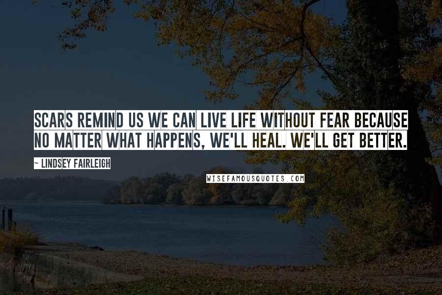 Lindsey Fairleigh quotes: Scars remind us we can live life without fear because no matter what happens, we'll heal. We'll get better.