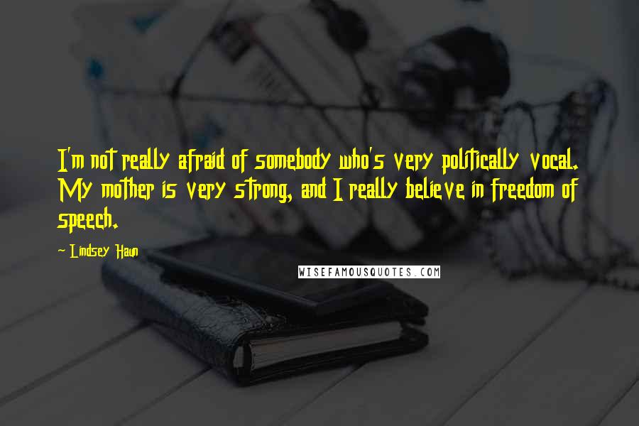 Lindsey Haun quotes: I'm not really afraid of somebody who's very politically vocal. My mother is very strong, and I really believe in freedom of speech.