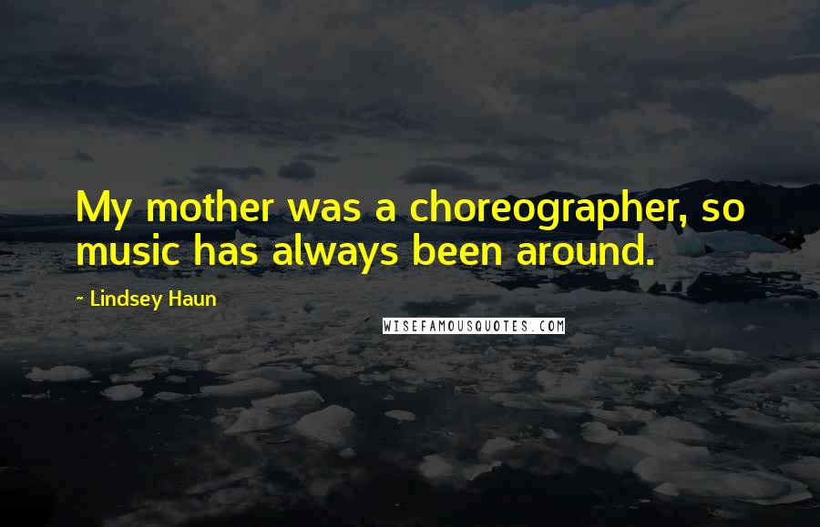 Lindsey Haun quotes: My mother was a choreographer, so music has always been around.