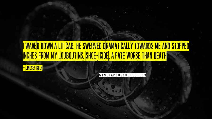 Lindsey Kelk quotes: I waved down a lit cab. He swerved dramatically towards me and stopped inches from my Louboutins. Shoe-icide, a fate worse than death