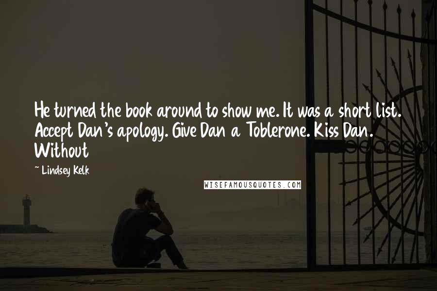 Lindsey Kelk quotes: He turned the book around to show me. It was a short list. Accept Dan's apology. Give Dan a Toblerone. Kiss Dan. Without