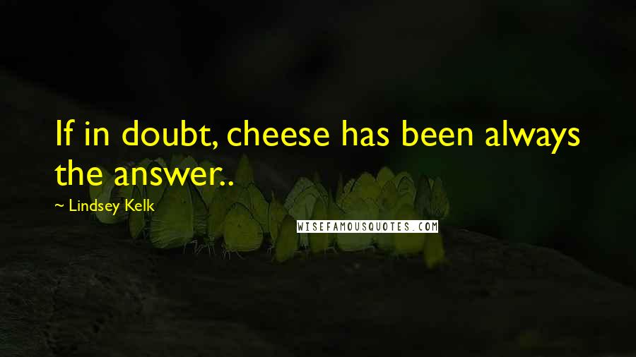 Lindsey Kelk quotes: If in doubt, cheese has been always the answer..