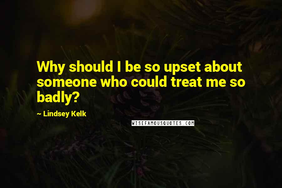 Lindsey Kelk quotes: Why should I be so upset about someone who could treat me so badly?