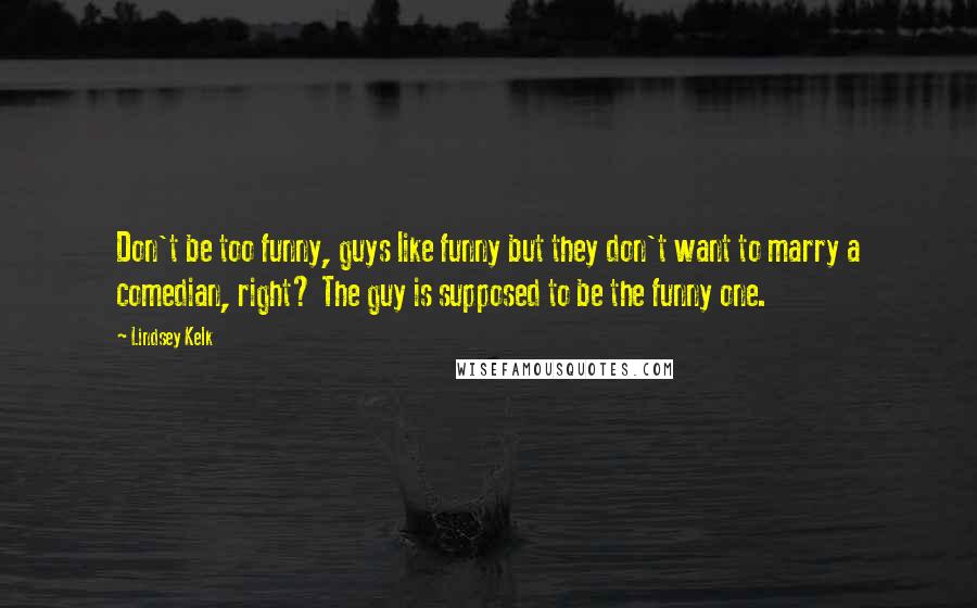 Lindsey Kelk quotes: Don't be too funny, guys like funny but they don't want to marry a comedian, right? The guy is supposed to be the funny one.