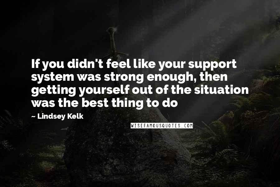 Lindsey Kelk quotes: If you didn't feel like your support system was strong enough, then getting yourself out of the situation was the best thing to do