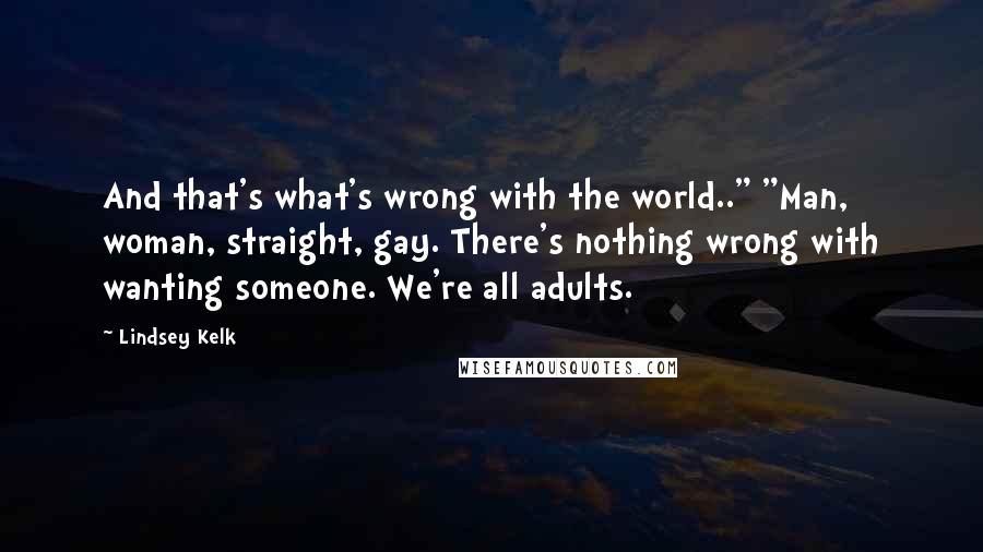 Lindsey Kelk quotes: And that's what's wrong with the world.." "Man, woman, straight, gay. There's nothing wrong with wanting someone. We're all adults.