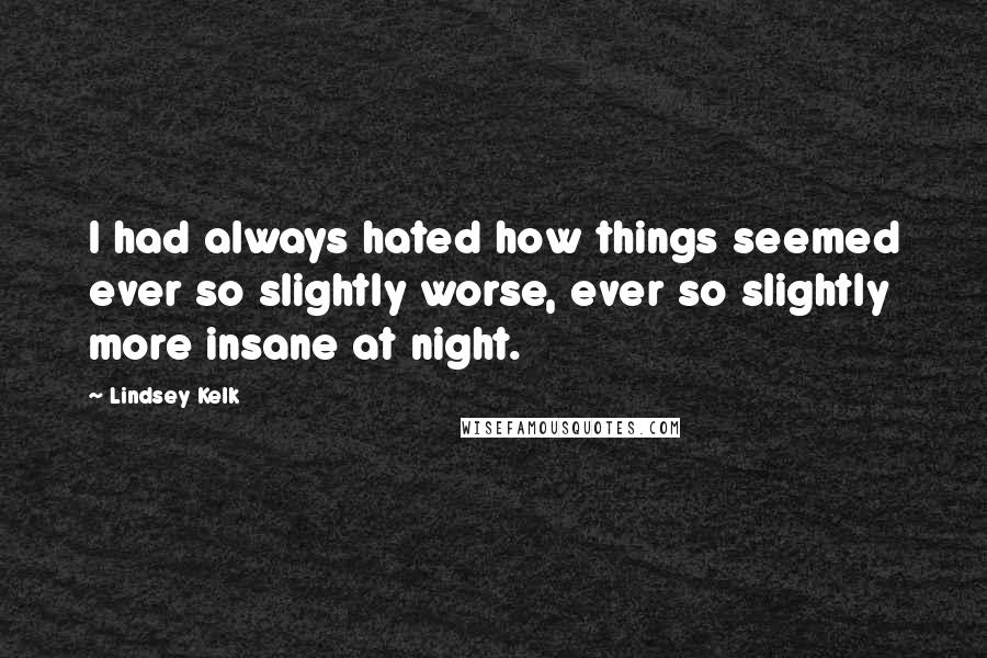 Lindsey Kelk quotes: I had always hated how things seemed ever so slightly worse, ever so slightly more insane at night.