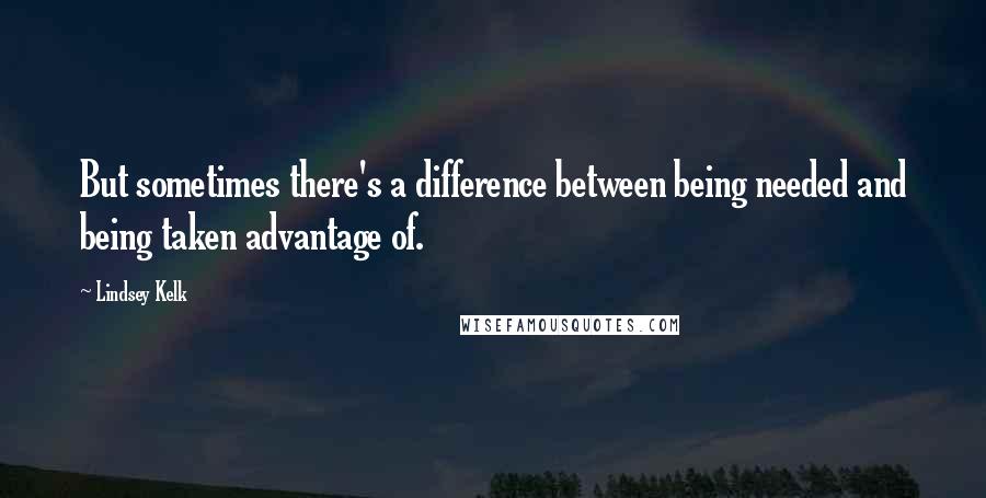 Lindsey Kelk quotes: But sometimes there's a difference between being needed and being taken advantage of.