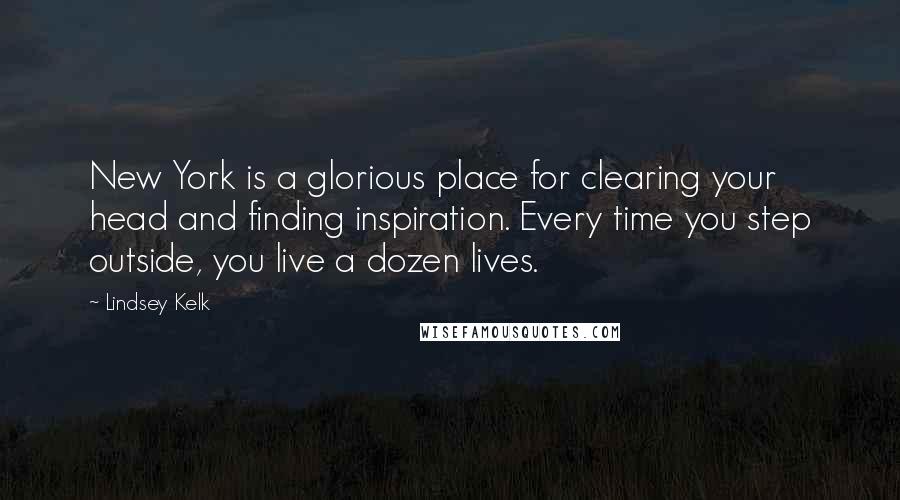 Lindsey Kelk quotes: New York is a glorious place for clearing your head and finding inspiration. Every time you step outside, you live a dozen lives.