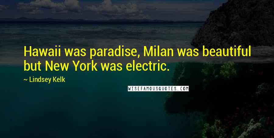 Lindsey Kelk quotes: Hawaii was paradise, Milan was beautiful but New York was electric.