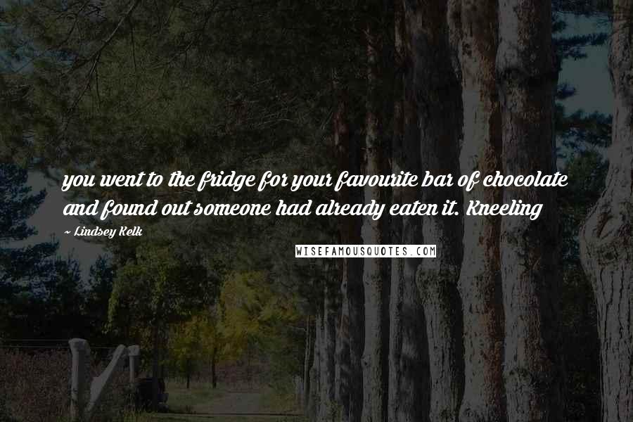 Lindsey Kelk quotes: you went to the fridge for your favourite bar of chocolate and found out someone had already eaten it. Kneeling