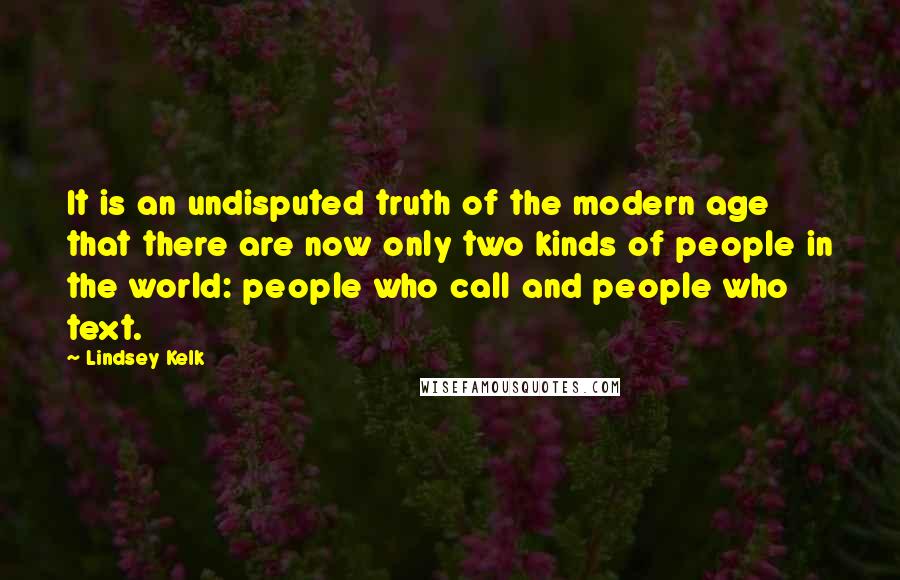 Lindsey Kelk quotes: It is an undisputed truth of the modern age that there are now only two kinds of people in the world: people who call and people who text.