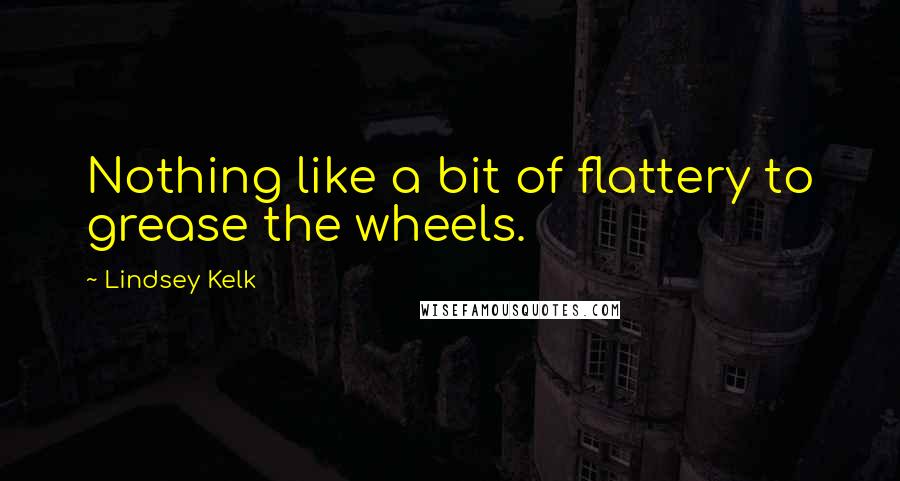 Lindsey Kelk quotes: Nothing like a bit of flattery to grease the wheels.