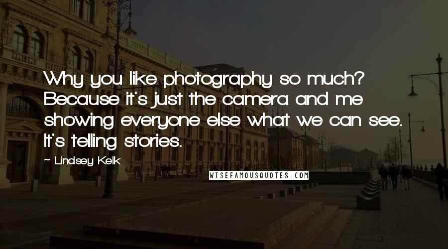 Lindsey Kelk quotes: Why you like photography so much? Because it's just the camera and me showing everyone else what we can see. It's telling stories.