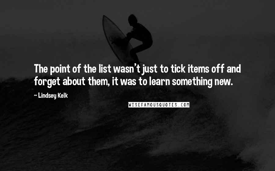 Lindsey Kelk quotes: The point of the list wasn't just to tick items off and forget about them, it was to learn something new.