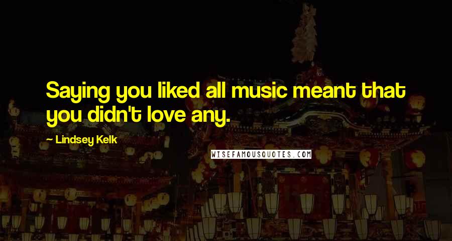 Lindsey Kelk quotes: Saying you liked all music meant that you didn't love any.
