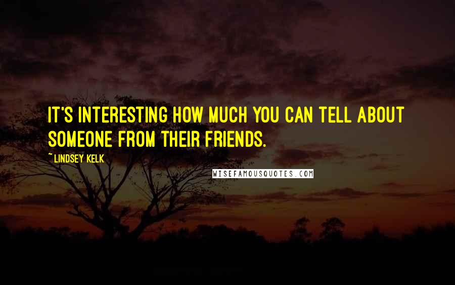 Lindsey Kelk quotes: It's interesting how much you can tell about someone from their friends.