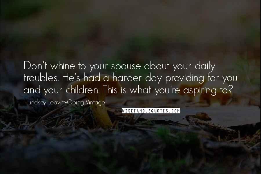 Lindsey Leavitt-Going Vintage quotes: Don't whine to your spouse about your daily troubles. He's had a harder day providing for you and your children. This is what you're aspiring to?