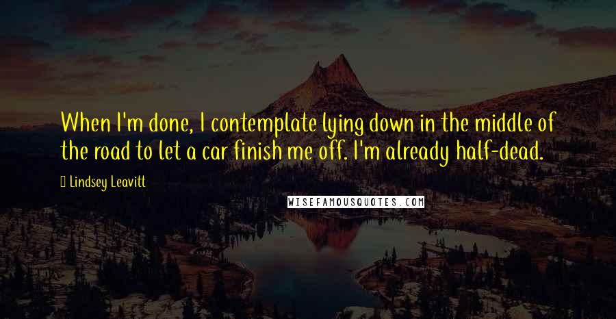 Lindsey Leavitt quotes: When I'm done, I contemplate lying down in the middle of the road to let a car finish me off. I'm already half-dead.