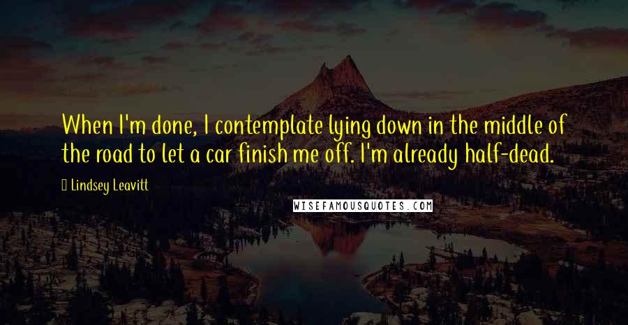 Lindsey Leavitt quotes: When I'm done, I contemplate lying down in the middle of the road to let a car finish me off. I'm already half-dead. Lindsey Leavitt quotes: When I'm done, I contemplate lying down in the middle of the road to let a car finish me off. I'm already half-dead.