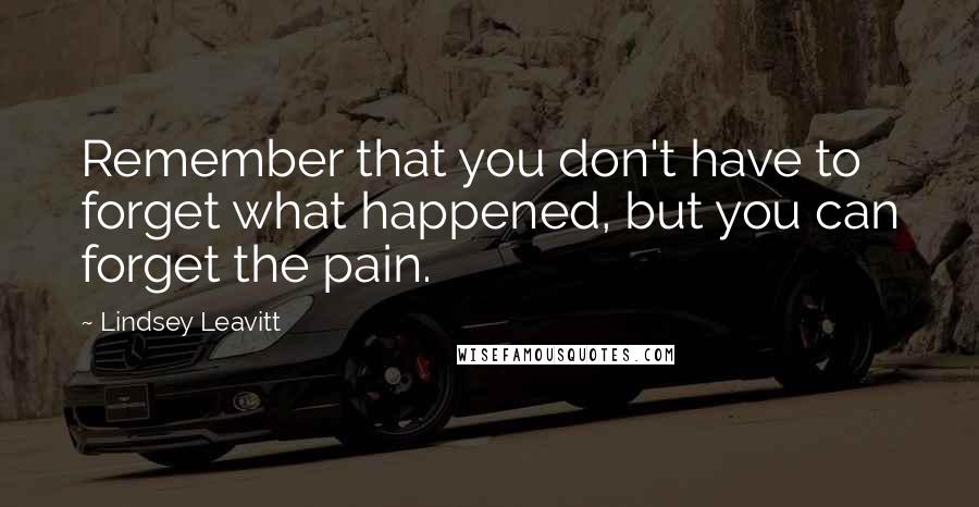Lindsey Leavitt quotes: Remember that you don't have to forget what happened, but you can forget the pain.