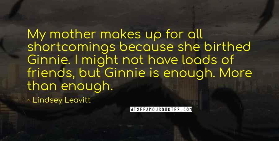 Lindsey Leavitt quotes: My mother makes up for all shortcomings because she birthed Ginnie. I might not have loads of friends, but Ginnie is enough. More than enough. Lindsey Leavitt quotes: My mother makes up for all shortcomings because she birthed Ginnie. I might not have loads of friends, but Ginnie is enough. More than enough.