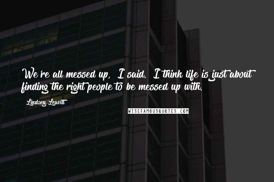Lindsey Leavitt quotes: We're all messed up," I said. "I think life is just about finding the right people to be messed up with. Lindsey Leavitt quotes: We're all messed up," I said. "I think life is just about finding the right people to be messed up with.