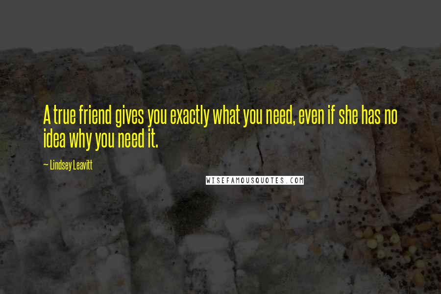 Lindsey Leavitt quotes: A true friend gives you exactly what you need, even if she has no idea why you need it.