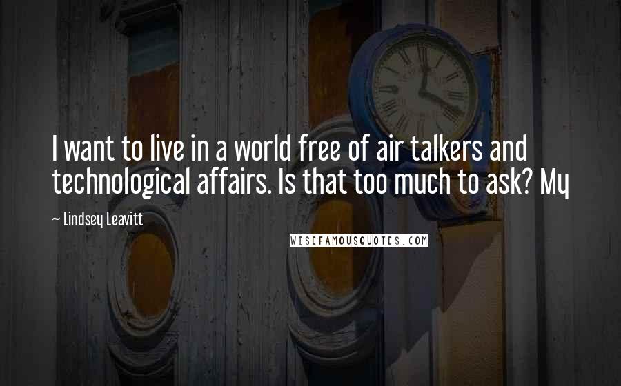 Lindsey Leavitt quotes: I want to live in a world free of air talkers and technological affairs. Is that too much to ask? My Lindsey Leavitt quotes: I want to live in a world free of air talkers and technological affairs. Is that too much to ask? My