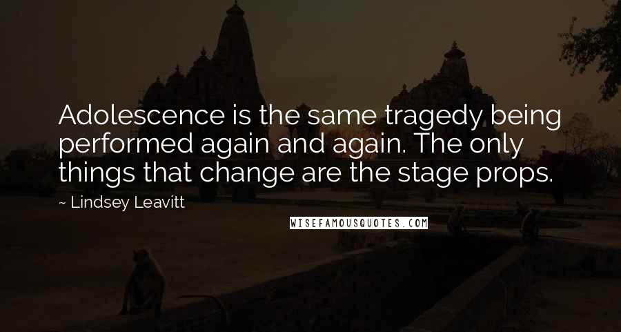 Lindsey Leavitt quotes: Adolescence is the same tragedy being performed again and again. The only things that change are the stage props.