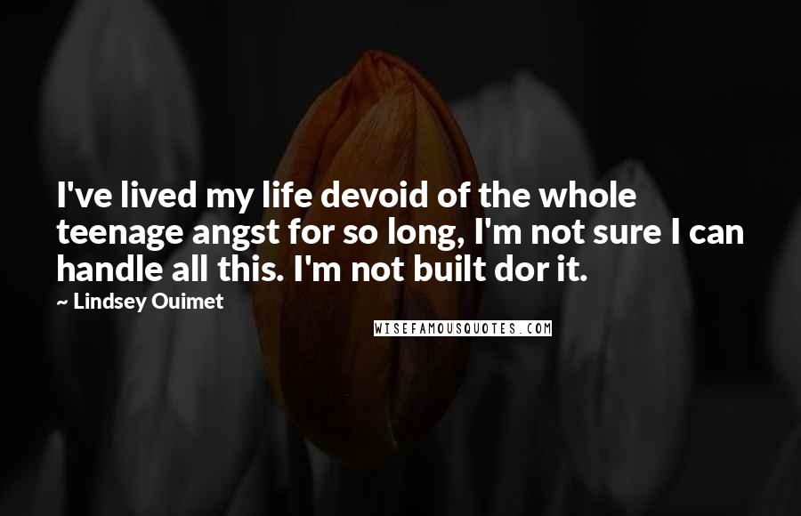 Lindsey Ouimet quotes: I've lived my life devoid of the whole teenage angst for so long, I'm not sure I can handle all this. I'm not built dor it.