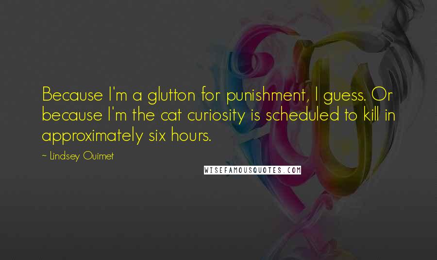 Lindsey Ouimet quotes: Because I'm a glutton for punishment, I guess. Or because I'm the cat curiosity is scheduled to kill in approximately six hours.