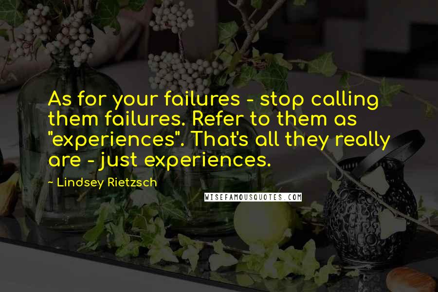 Lindsey Rietzsch quotes: As for your failures - stop calling them failures. Refer to them as "experiences". That's all they really are - just experiences.