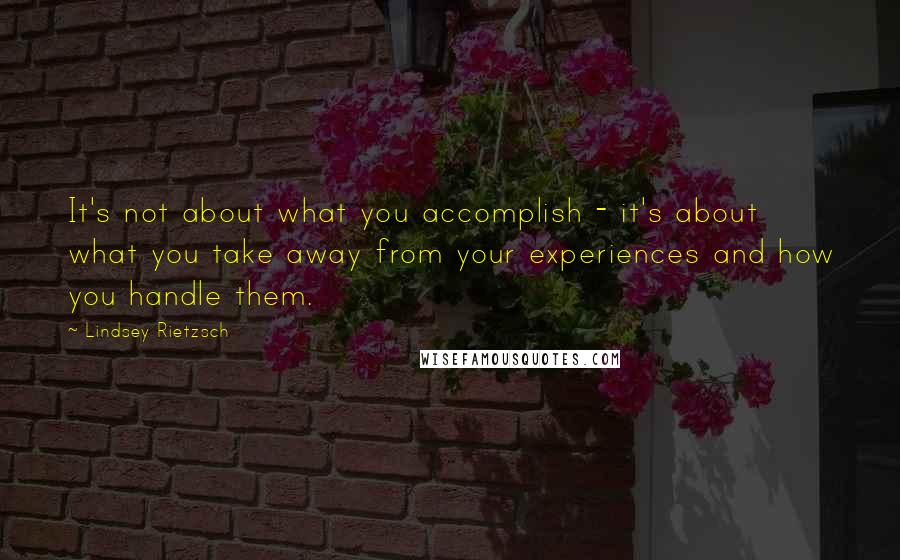 Lindsey Rietzsch quotes: It's not about what you accomplish - it's about what you take away from your experiences and how you handle them.