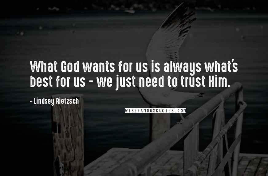 Lindsey Rietzsch quotes: What God wants for us is always what's best for us - we just need to trust Him.