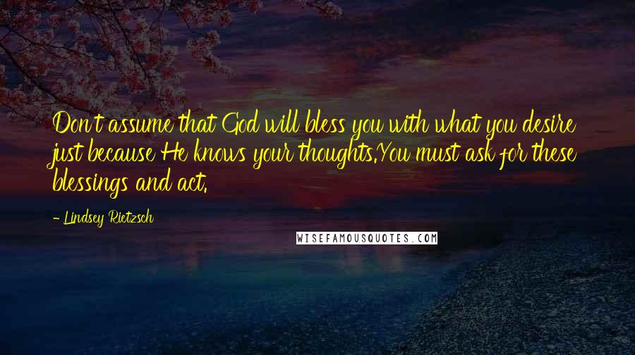 Lindsey Rietzsch quotes: Don't assume that God will bless you with what you desire just because He knows your thoughts.You must ask for these blessings and act.