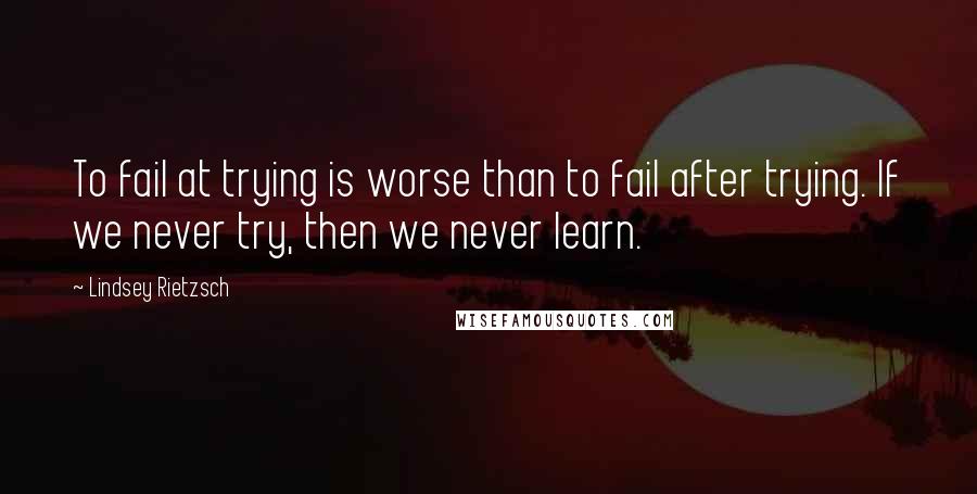 Lindsey Rietzsch quotes: To fail at trying is worse than to fail after trying. If we never try, then we never learn.