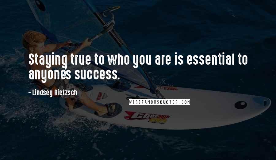 Lindsey Rietzsch quotes: Staying true to who you are is essential to anyone's success.