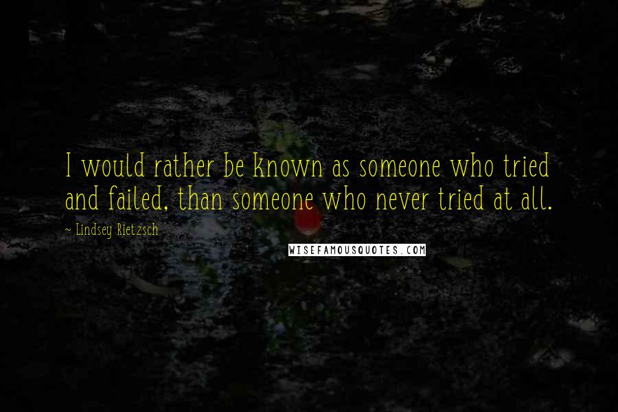 Lindsey Rietzsch quotes: I would rather be known as someone who tried and failed, than someone who never tried at all.