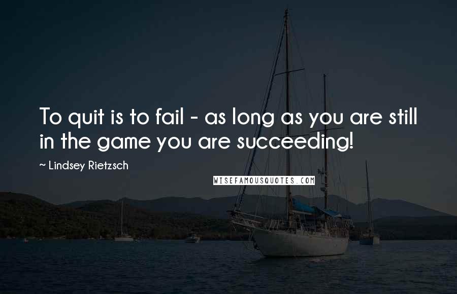 Lindsey Rietzsch quotes: To quit is to fail - as long as you are still in the game you are succeeding!