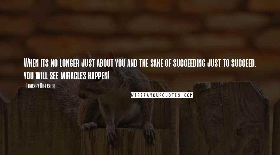 Lindsey Rietzsch quotes: When its no longer just about you and the sake of succeeding just to succeed, you will see miracles happen!