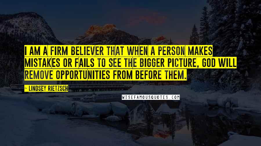 Lindsey Rietzsch quotes: I am a firm believer that when a person makes mistakes or fails to see the bigger picture, God will remove opportunities from before them.