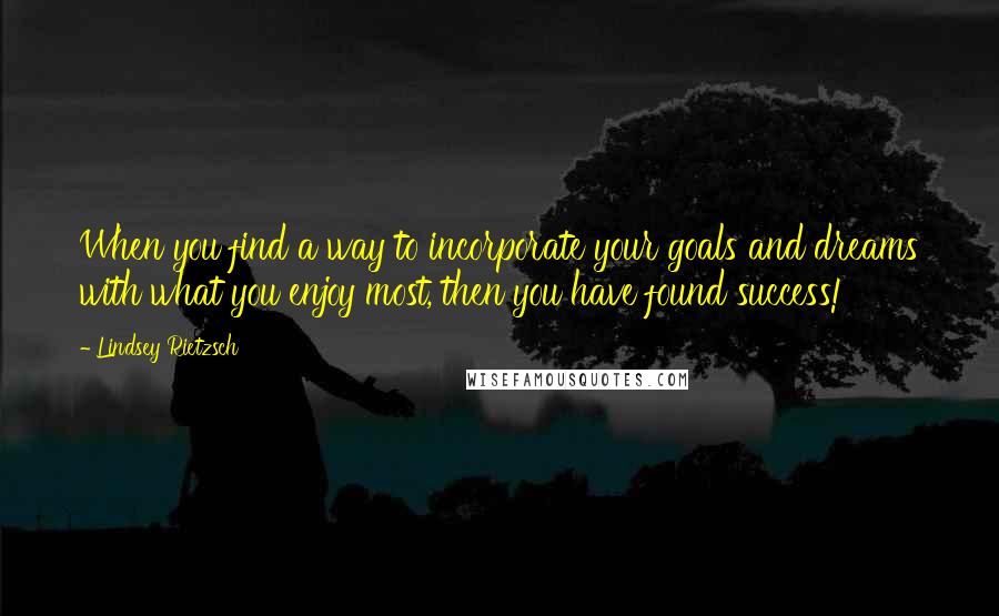 Lindsey Rietzsch quotes: When you find a way to incorporate your goals and dreams with what you enjoy most, then you have found success!