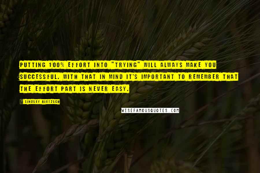 Lindsey Rietzsch quotes: Putting 100% effort into "trying" will always make you successful. With that in mind it's important to remember that the effort part is never easy.