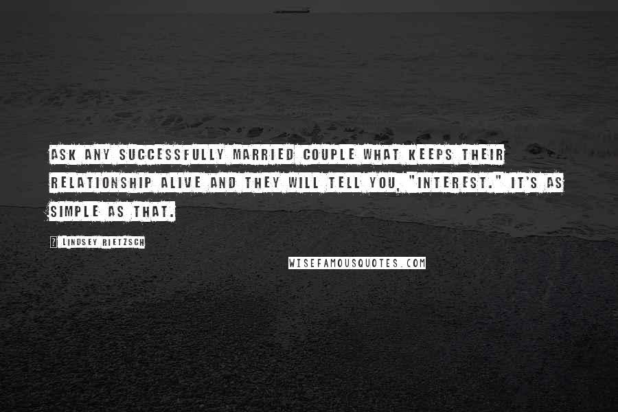 Lindsey Rietzsch quotes: Ask any successfully married couple what keeps their relationship alive and they will tell you, "interest." It's as simple as that.