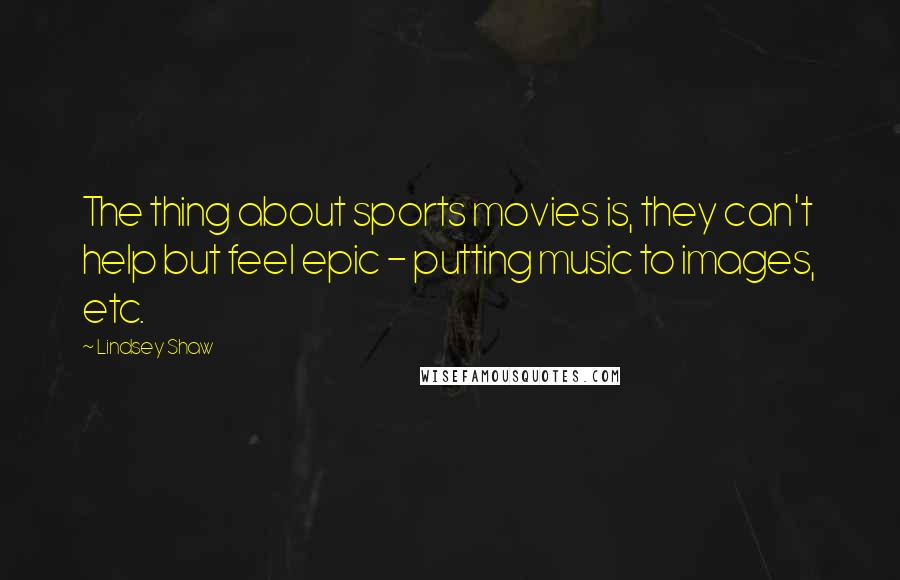 Lindsey Shaw quotes: The thing about sports movies is, they can't help but feel epic - putting music to images, etc.