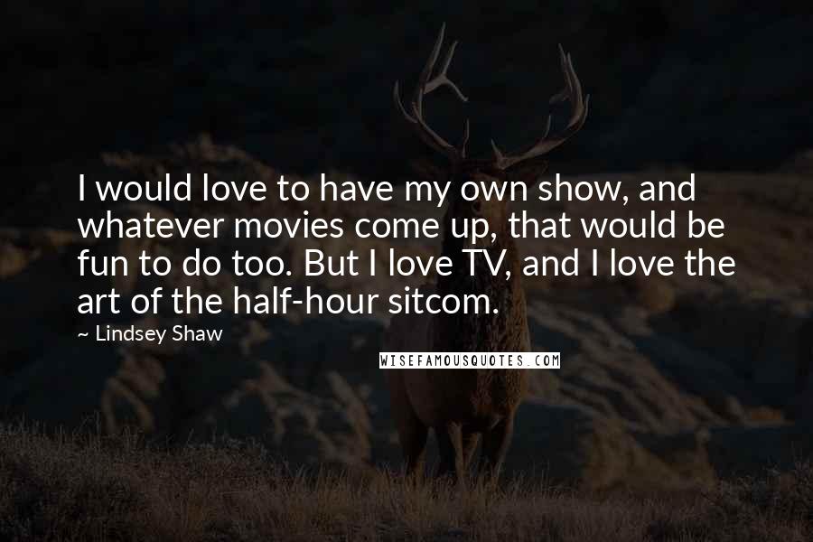 Lindsey Shaw quotes: I would love to have my own show, and whatever movies come up, that would be fun to do too. But I love TV, and I love the art of Lindsey Shaw quotes: I would love to have my own show, and whatever movies come up, that would be fun to do too. But I love TV, and I love the art of