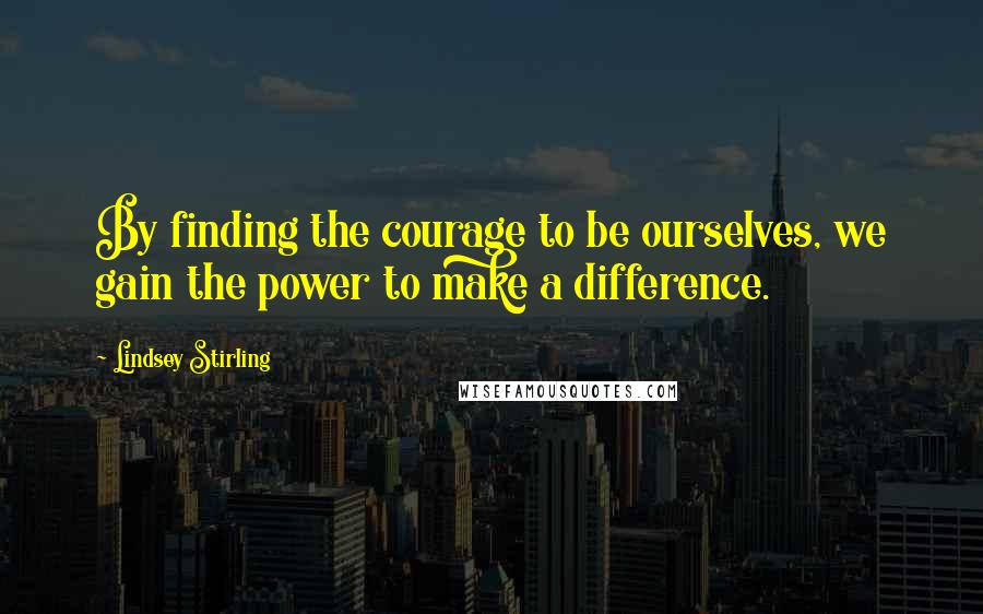 Lindsey Stirling quotes: By finding the courage to be ourselves, we gain the power to make a difference.