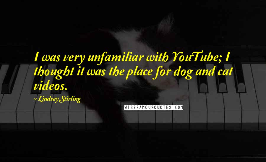 Lindsey Stirling quotes: I was very unfamiliar with YouTube; I thought it was the place for dog and cat videos.